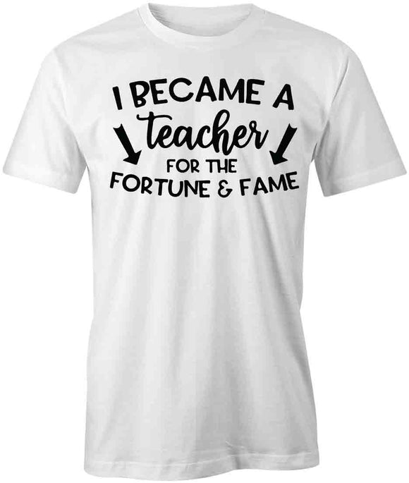 I Became a Teacher For the Fortune and Fame T-Shirt