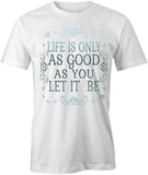 Life Is Only As Good As T-Shirt