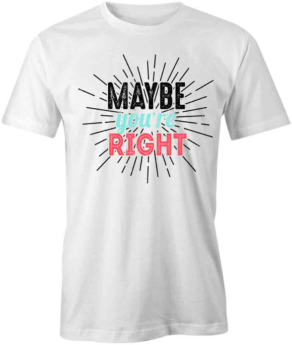 Maybe You're Right T-Shirt