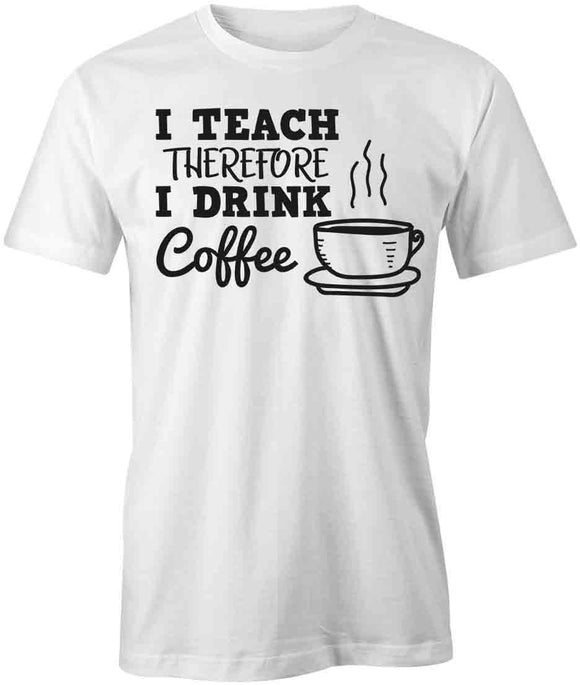 I Teach Therefore I Drink Coffee T-Shirt